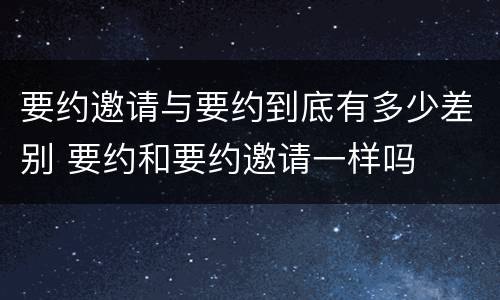 要约邀请与要约到底有多少差别 要约和要约邀请一样吗