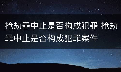 抢劫罪中止是否构成犯罪 抢劫罪中止是否构成犯罪案件