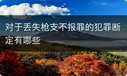 对于丢失枪支不报罪的犯罪断定有哪些