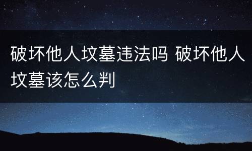 破坏他人坟墓违法吗 破坏他人坟墓该怎么判
