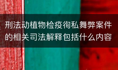 刑法动植物检疫徇私舞弊案件的相关司法解释包括什么内容