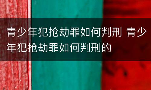 青少年犯抢劫罪如何判刑 青少年犯抢劫罪如何判刑的
