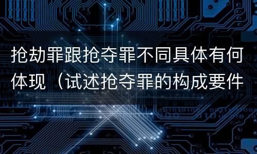 抢劫罪跟抢夺罪不同具体有何体现（试述抢夺罪的构成要件以及与抢劫罪的区别）