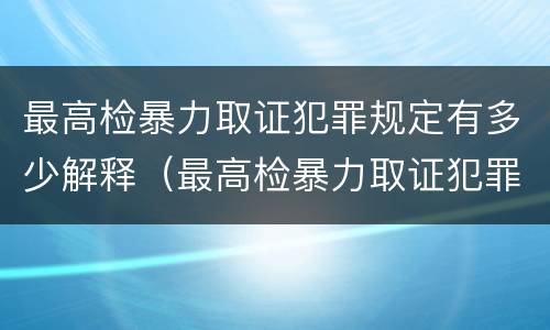 最高检暴力取证犯罪规定有多少解释（最高检暴力取证犯罪规定有多少解释的）