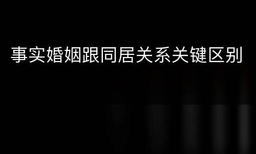 事实婚姻跟同居关系关键区别