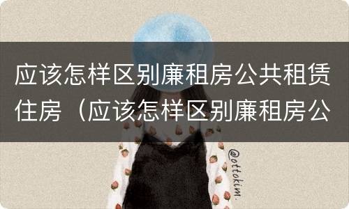 应该怎样区别廉租房公共租赁住房（应该怎样区别廉租房公共租赁住房和住房）