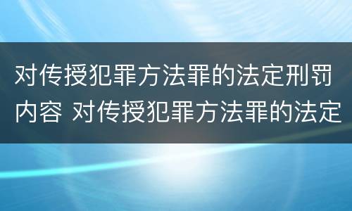 对传授犯罪方法罪的法定刑罚内容 对传授犯罪方法罪的法定刑罚内容是