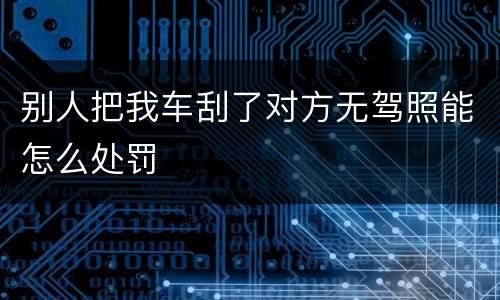 别人把我车刮了对方无驾照能怎么处罚