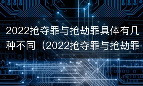 2022抢夺罪与抢劫罪具体有几种不同（2022抢夺罪与抢劫罪具体有几种不同之处）