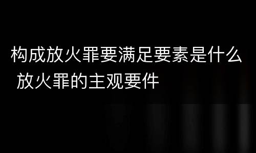 构成放火罪要满足要素是什么 放火罪的主观要件