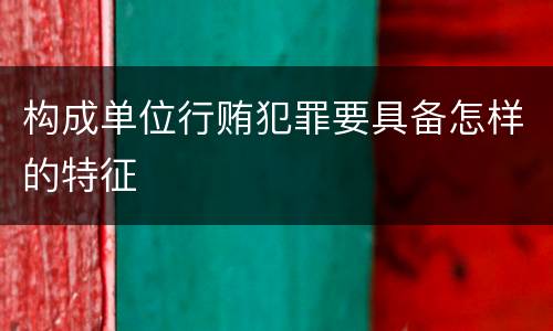 构成单位行贿犯罪要具备怎样的特征