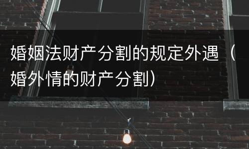 婚姻法财产分割的规定外遇（婚外情的财产分割）