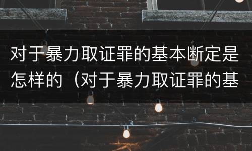 对于暴力取证罪的基本断定是怎样的（对于暴力取证罪的基本断定是怎样的处罚）