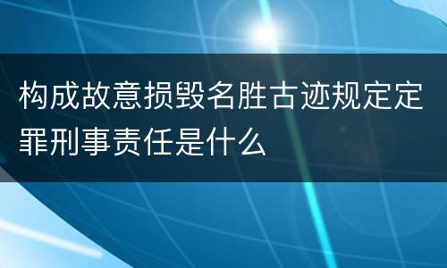 构成故意损毁名胜古迹规定定罪刑事责任是什么