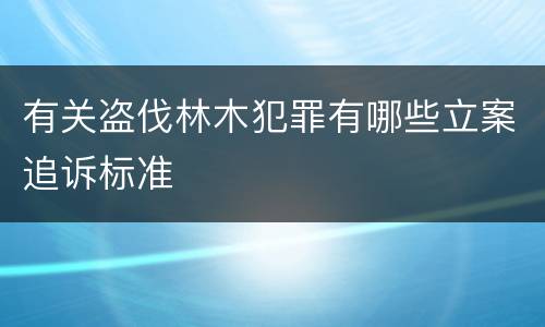 有关盗伐林木犯罪有哪些立案追诉标准
