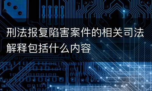 刑法报复陷害案件的相关司法解释包括什么内容