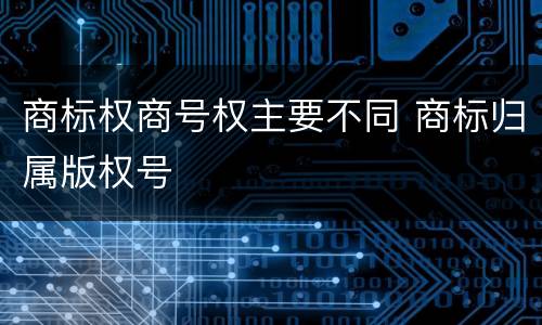 商标权商号权主要不同 商标归属版权号