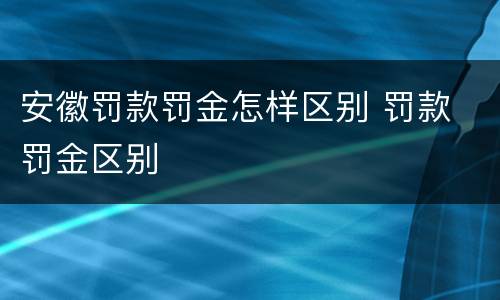 安徽罚款罚金怎样区别 罚款 罚金区别