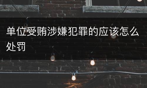 单位受贿涉嫌犯罪的应该怎么处罚