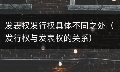 发表权发行权具体不同之处（发行权与发表权的关系）