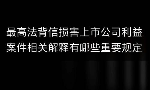 最高法背信损害上市公司利益案件相关解释有哪些重要规定