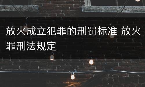 放火成立犯罪的刑罚标准 放火罪刑法规定