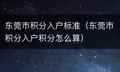 东莞市积分入户标准（东莞市积分入户积分怎么算）