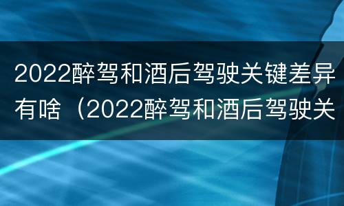 2022醉驾和酒后驾驶关键差异有啥（2022醉驾和酒后驾驶关键差异有啥影响）