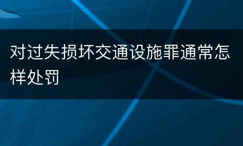 对过失损坏交通设施罪通常怎样处罚