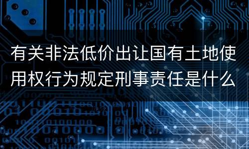 有关非法低价出让国有土地使用权行为规定刑事责任是什么