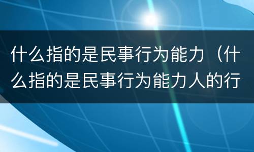 什么指的是民事行为能力（什么指的是民事行为能力人的行为）