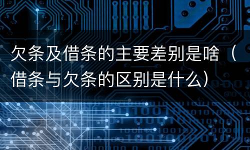 欠条及借条的主要差别是啥（借条与欠条的区别是什么）