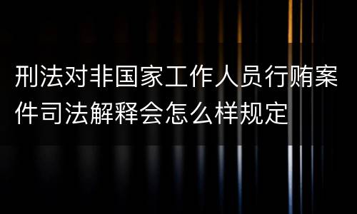刑法对非国家工作人员行贿案件司法解释会怎么样规定