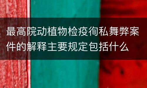 最高院动植物检疫徇私舞弊案件的解释主要规定包括什么