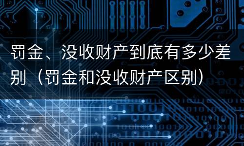 罚金、没收财产到底有多少差别（罚金和没收财产区别）