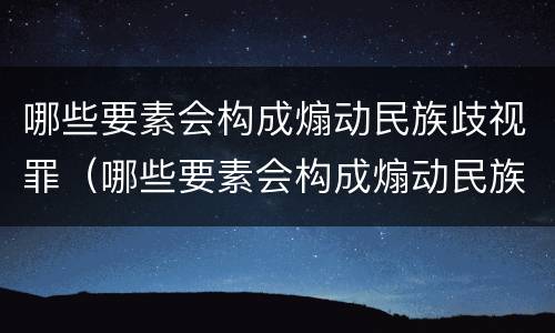 哪些要素会构成煽动民族歧视罪（哪些要素会构成煽动民族歧视罪）