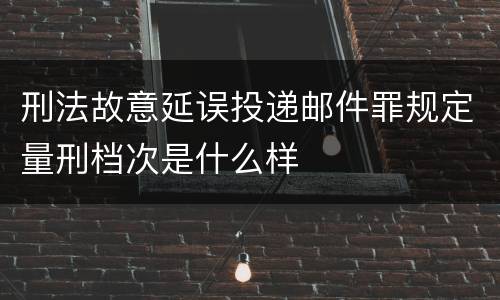 刑法故意延误投递邮件罪规定量刑档次是什么样