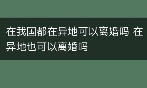在我国都在异地可以离婚吗 在异地也可以离婚吗