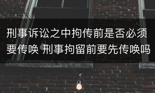刑事诉讼之中拘传前是否必须要传唤 刑事拘留前要先传唤吗