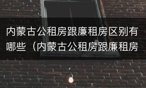 内蒙古公租房跟廉租房区别有哪些（内蒙古公租房跟廉租房区别有哪些地方）