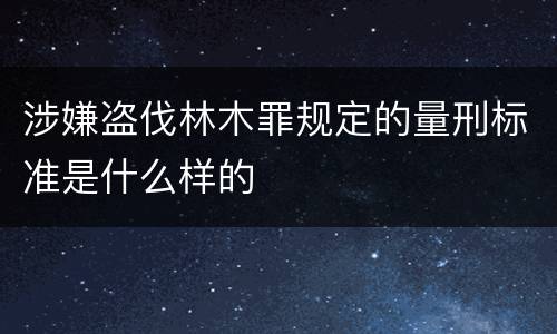 涉嫌盗伐林木罪规定的量刑标准是什么样的