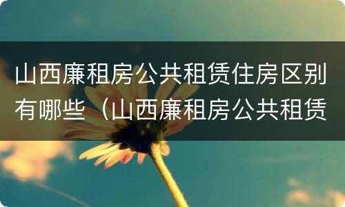 山西廉租房公共租赁住房区别有哪些（山西廉租房公共租赁住房区别有哪些呢）