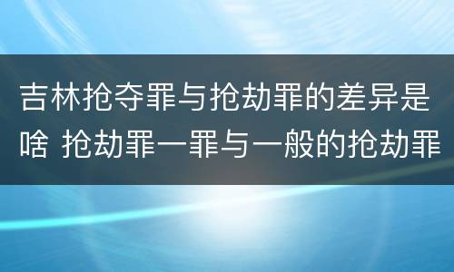 吉林抢夺罪与抢劫罪的差异是啥 抢劫罪一罪与一般的抢劫罪区别