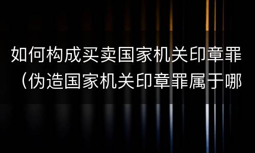 如何构成买卖国家机关印章罪（伪造国家机关印章罪属于哪一类?）