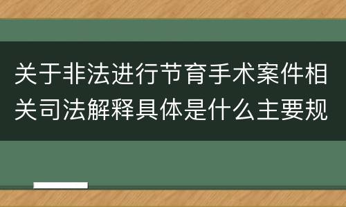 关于非法进行节育手术案件相关司法解释具体是什么主要规定