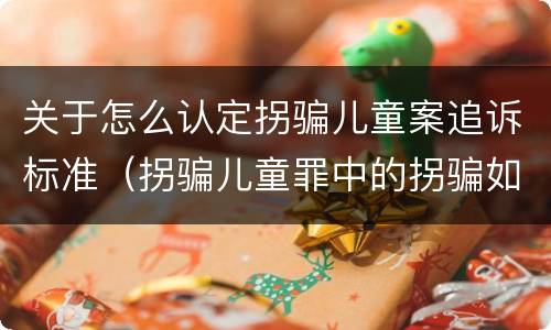 关于怎么认定拐骗儿童案追诉标准（拐骗儿童罪中的拐骗如何认定）