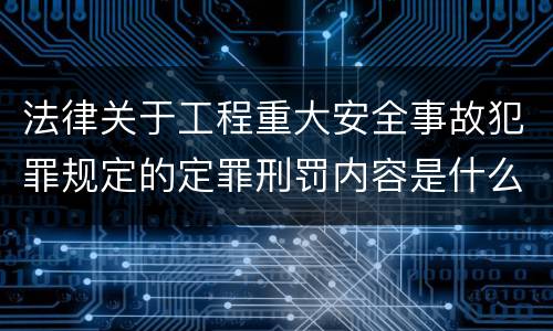 法律关于工程重大安全事故犯罪规定的定罪刑罚内容是什么
