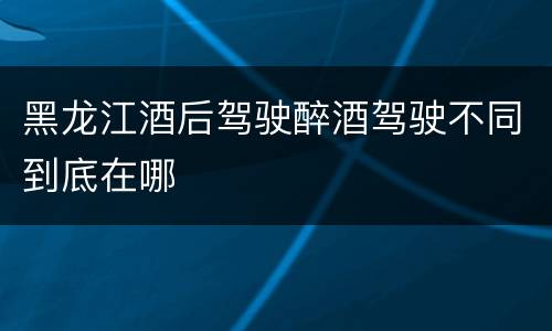 黑龙江酒后驾驶醉酒驾驶不同到底在哪