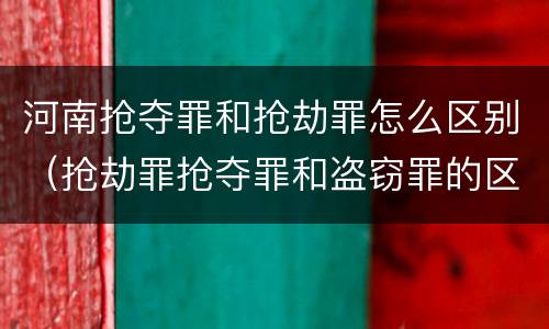 河南抢夺罪和抢劫罪怎么区别（抢劫罪抢夺罪和盗窃罪的区别）