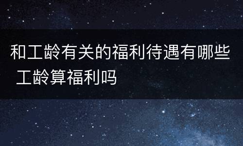 和工龄有关的福利待遇有哪些 工龄算福利吗
